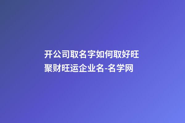 开公司取名字如何取好旺 聚财旺运企业名-名学网